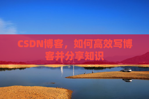 CSDN博客,如何高效写博客并分享知识 CSDN博客,如何高效写博客并分享知识